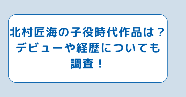 北村匠海の子役時代作品は？デビューや経歴についても調査！